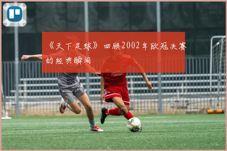 《天下足球》回顾2002年欧冠决赛的经典瞬间