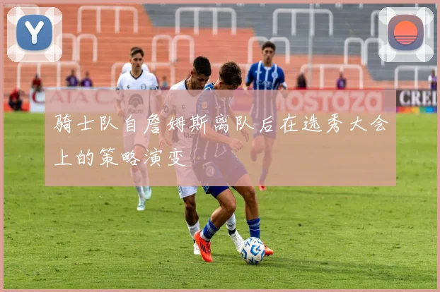 骑士队自詹姆斯离队后在选秀大会上的策略演变