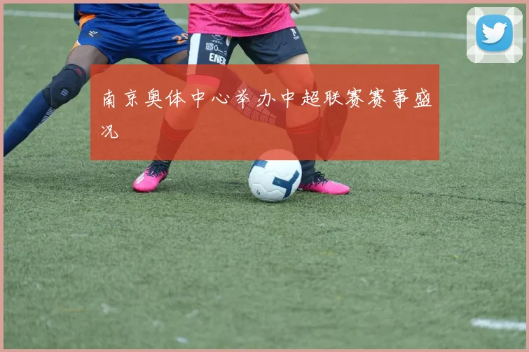 南京奥体中心举办中超联赛赛事盛况