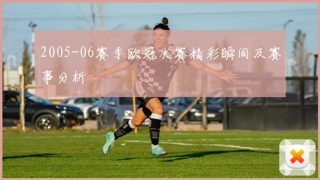 2005-06赛季欧冠决赛精彩瞬间及赛事分析