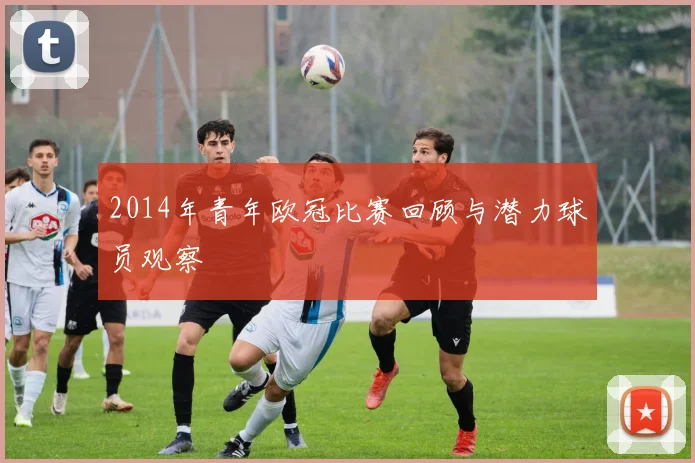 2014年青年欧冠比赛回顾与潜力球员观察