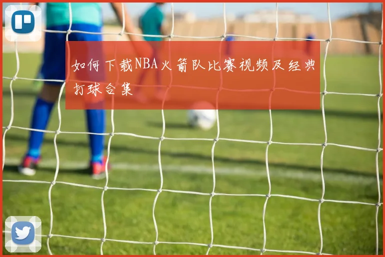 如何下载NBA火箭队比赛视频及经典打球合集