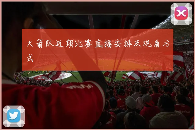 火箭队近期比赛直播安排及观看方式