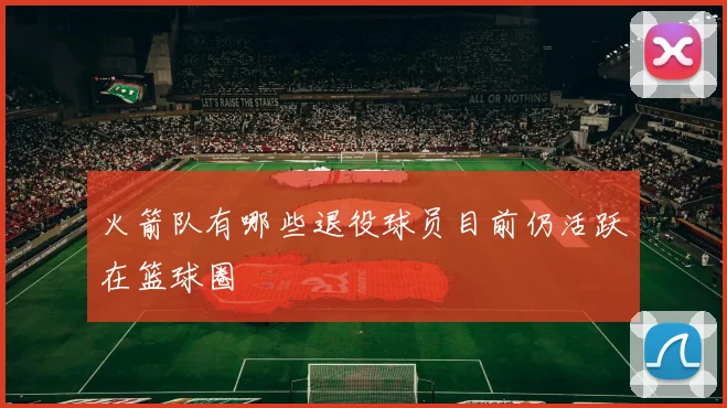 火箭队有哪些退役球员目前仍活跃在篮球圈