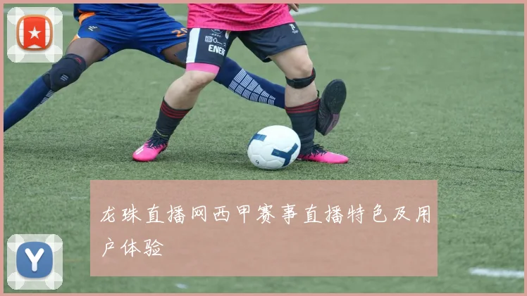 龙珠直播网西甲赛事直播特色及用户体验