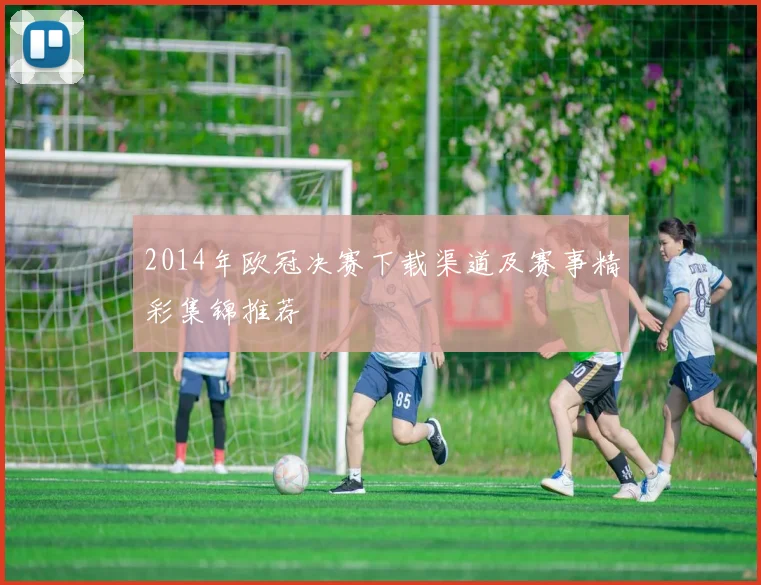 2014年欧冠决赛下载渠道及赛事精彩集锦推荐