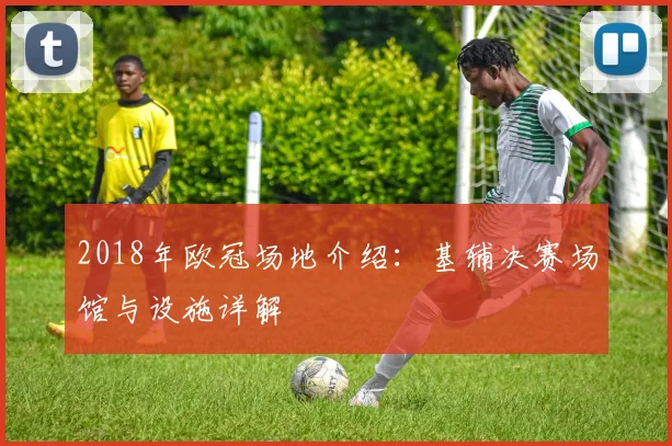 2018年欧冠场地介绍：基辅决赛场馆与设施详解