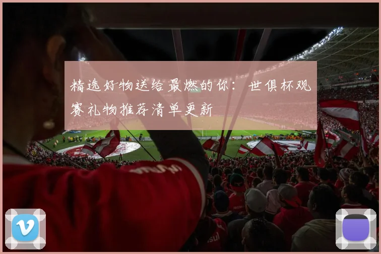 精选好物送给最燃的你：世俱杯观赛礼物推荐清单更新