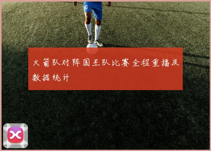 火箭队对阵国王队比赛全程重播及数据统计