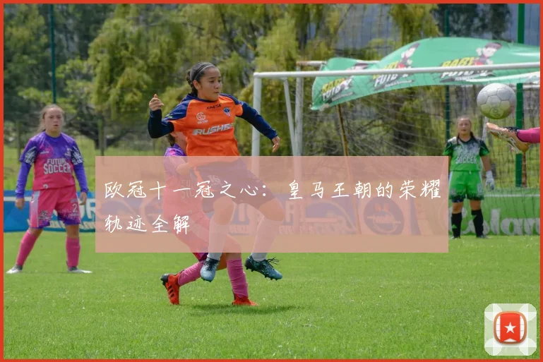 欧冠十一冠之心：皇马王朝的荣耀轨迹全解